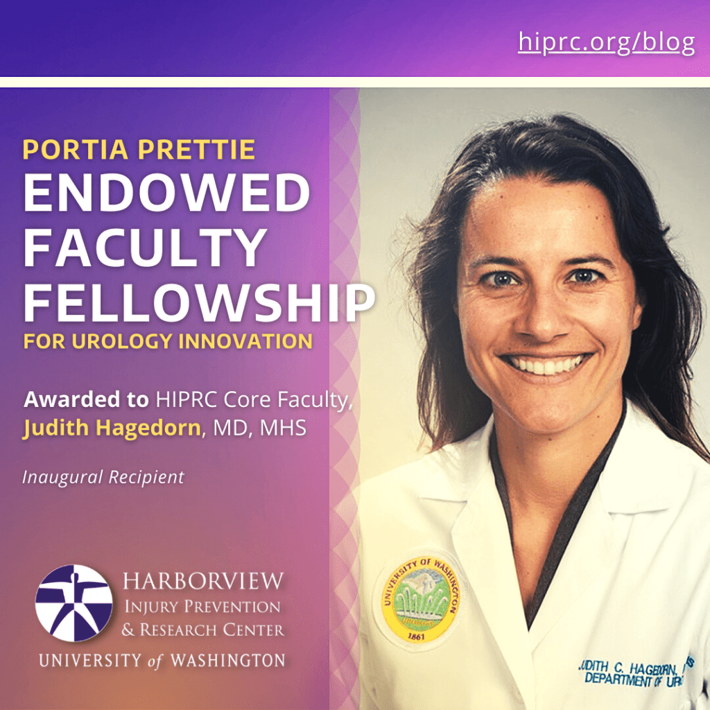 Portia Prettie Endowed Faculty Fellowship for Urology Innovation. Awarded to HIPRC Core Faculty, Judith Hagedorn, MD, MHS. Inaugural Recipient. Harborview Injury Prevention & Research Center, University of Washington.