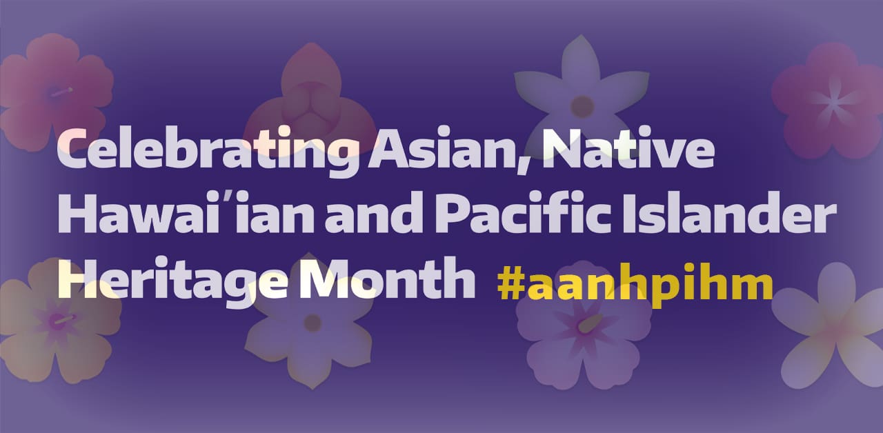 Celebrating Asian American, Native Hawai’ian & Pacific Islander (AANHPI) Heritage Month