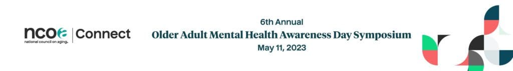 6th Annual Older Adult Mental Health Awareness Day Symposium is May 11, 2023. Presented by National Council on Aging (NCOA).